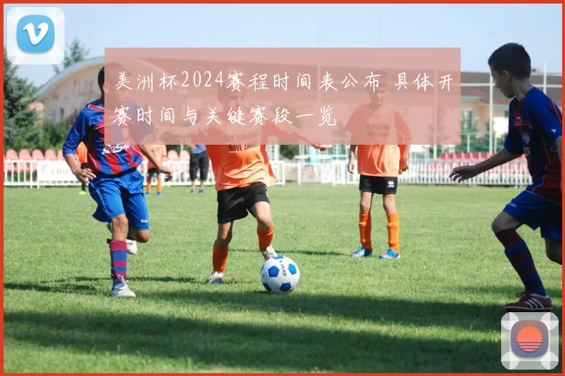 美洲杯2024赛程时间表公布 具体开赛时间与关键赛段一览