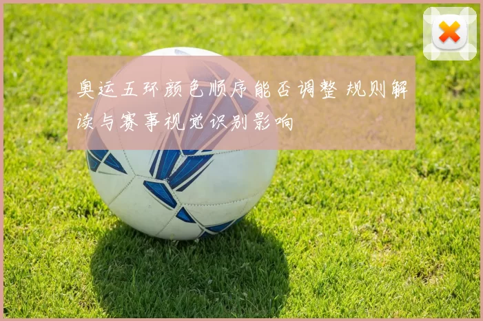 奥运五环颜色顺序能否调整 规则解读与赛事视觉识别影响