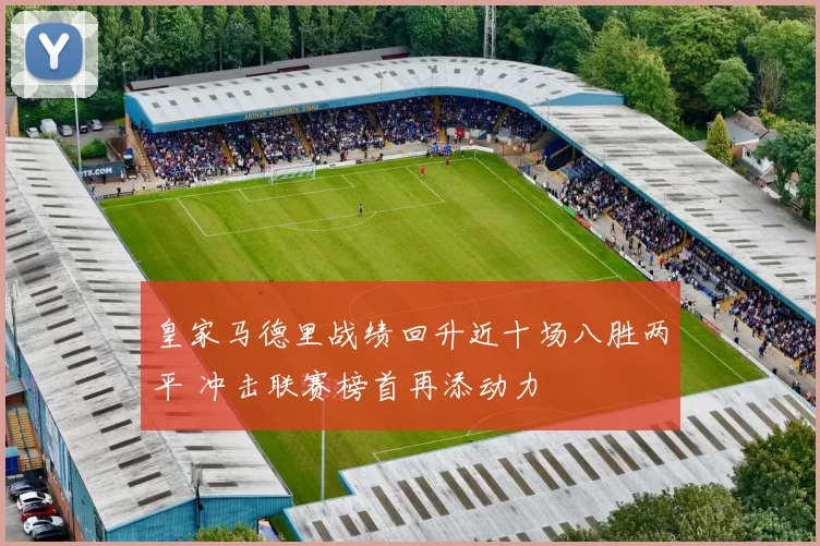 皇家马德里战绩回升近十场八胜两平 冲击联赛榜首再添动力