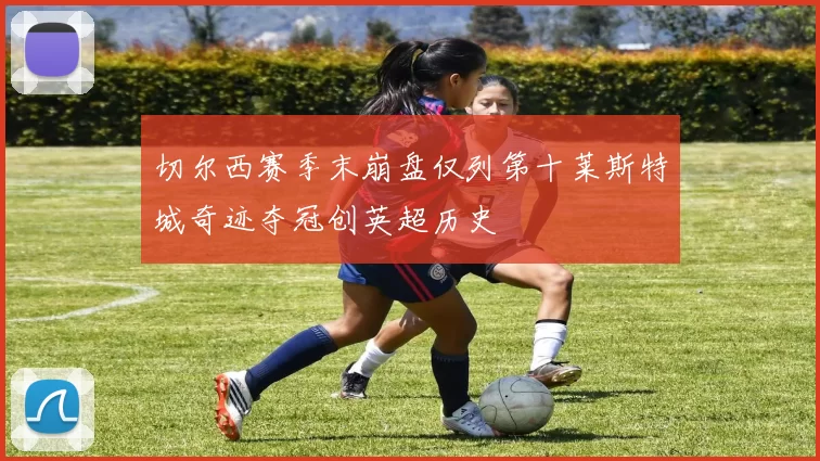 切尔西赛季末崩盘仅列第十莱斯特城奇迹夺冠创英超历史