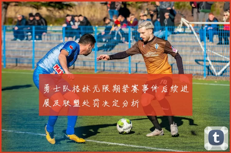 勇士队格林无限期禁赛事件后续进展及联盟处罚决定分析