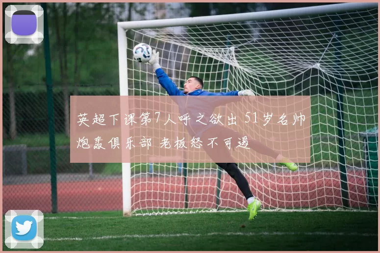 英超下课第7人呼之欲出 51岁名帅炮轰俱乐部 老板怒不可遏