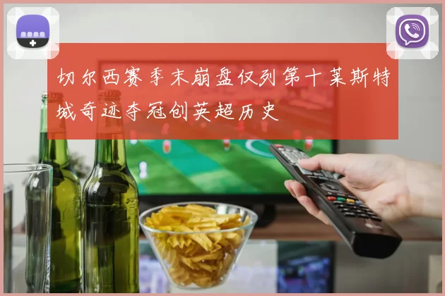 切尔西赛季末崩盘仅列第十莱斯特城奇迹夺冠创英超历史