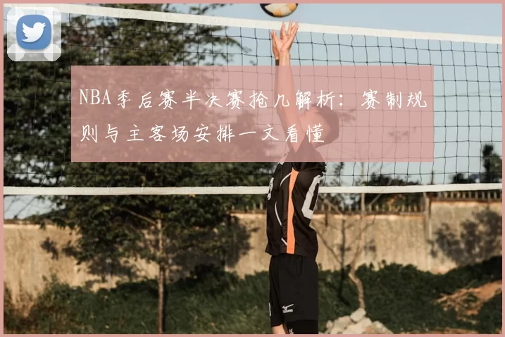 NBA季后赛半决赛抢几解析：赛制规则与主客场安排一文看懂