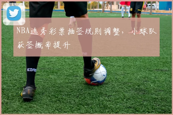 NBA选秀彩票抽签规则调整，小球队获签概率提升