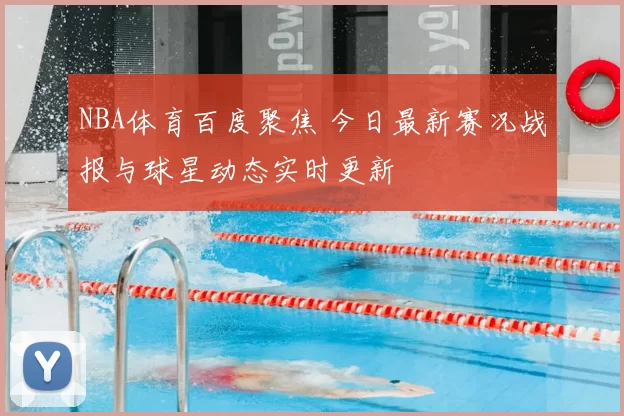 NBA体育百度聚焦 今日最新赛况战报与球星动态实时更新