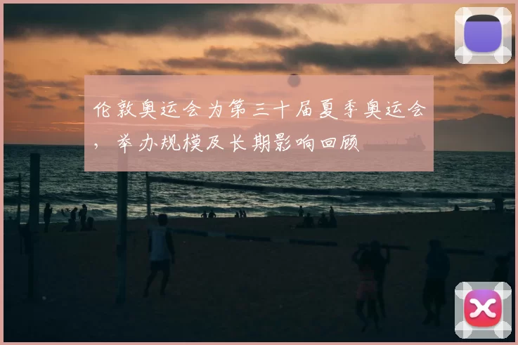 伦敦奥运会为第三十届夏季奥运会,举办规模及长期影响回顾