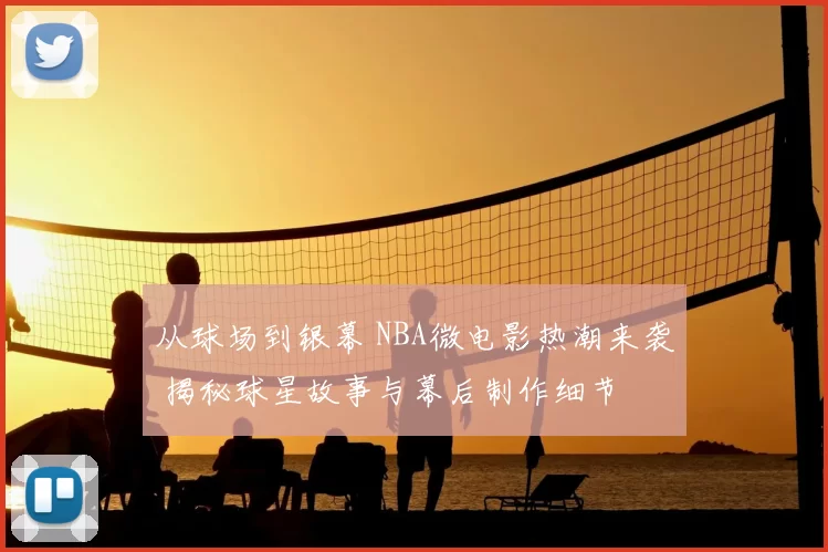 从球场到银幕 NBA微电影热潮来袭 揭秘球星故事与幕后制作细节