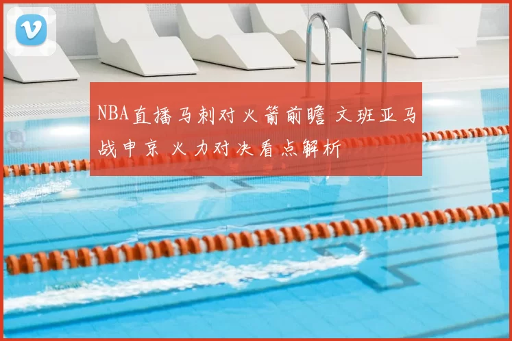 NBA直播马刺对火箭前瞻 文班亚马战申京 火力对决看点解析