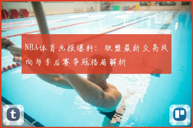 NBA体育画报爆料：联盟最新交易风向与季后赛争冠格局解析