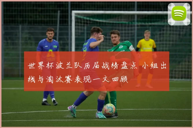 世界杯波兰队历届战绩盘点 小组出线与淘汰赛表现一文回顾