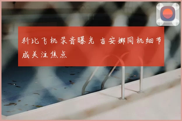 科比飞机录音曝光 吉安娜同机细节成关注焦点