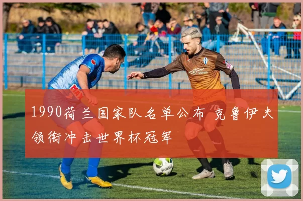 1990荷兰国家队名单公布 克鲁伊夫领衔冲击世界杯冠军