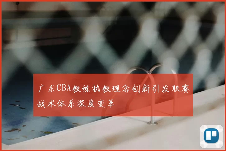 广东CBA教练执教理念创新引发联赛战术体系深度变革