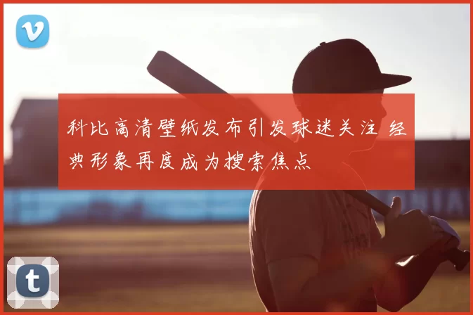 科比高清壁纸发布引发球迷关注 经典形象再度成为搜索焦点