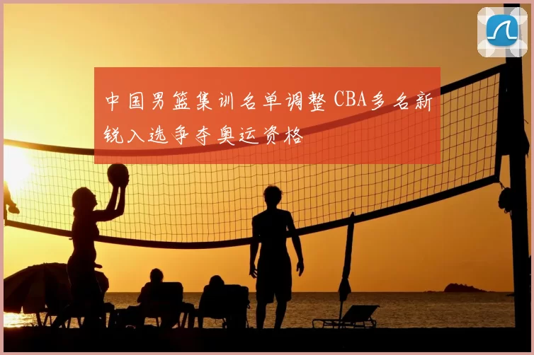 中国男篮集训名单调整 CBA多名新锐入选争夺奥运资格