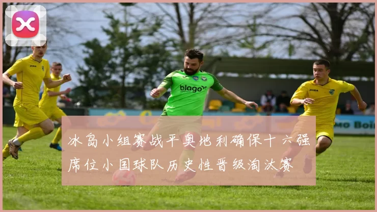 冰岛小组赛战平奥地利确保十六强席位小国球队历史性晋级淘汰赛