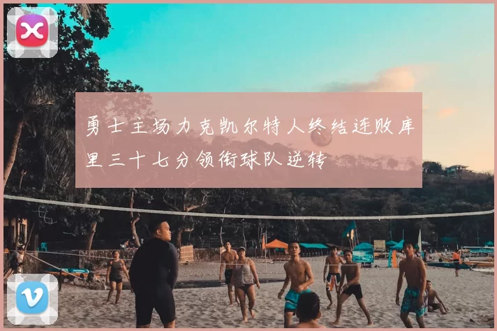 勇士主场力克凯尔特人终结连败库里三十七分领衔球队逆转