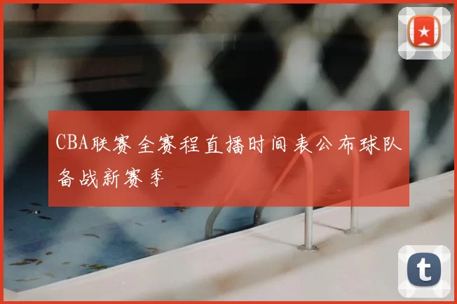 CBA联赛全赛程直播时间表公布球队备战新赛季