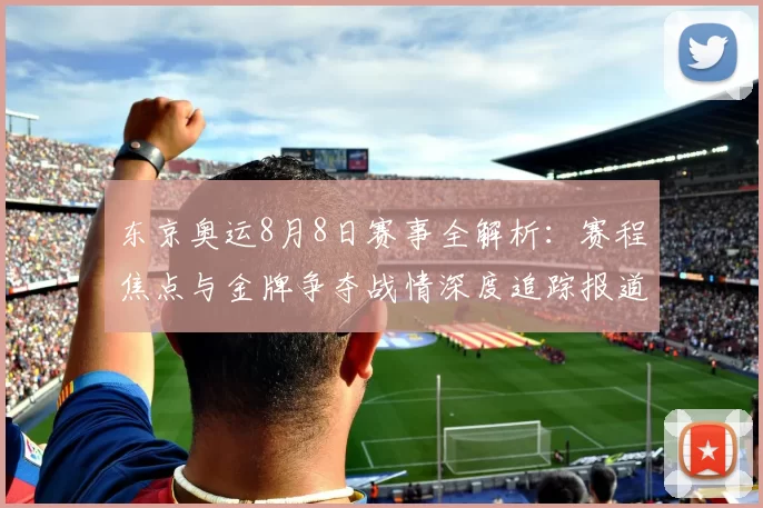 东京奥运8月8日赛事全解析：赛程焦点与金牌争夺战情深度追踪报道