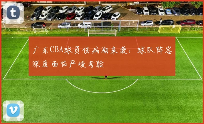 广东CBA球员伤病潮来袭，球队阵容深度面临严峻考验