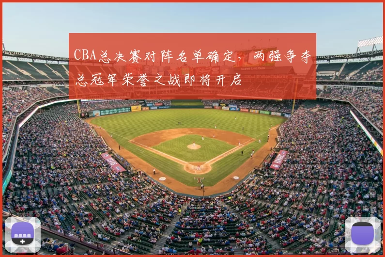 CBA总决赛对阵名单确定，两强争夺总冠军荣誉之战即将开启