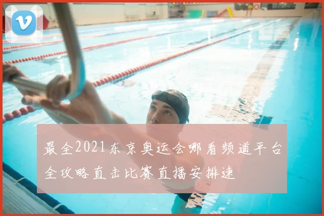 最全2021东京奥运会哪看频道平台全攻略直击比赛直播安排速