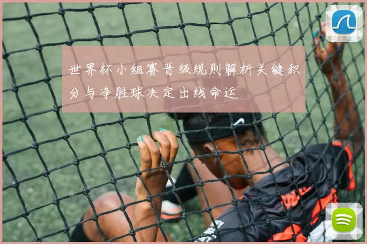 世界杯小组赛晋级规则解析关键积分与净胜球决定出线命运