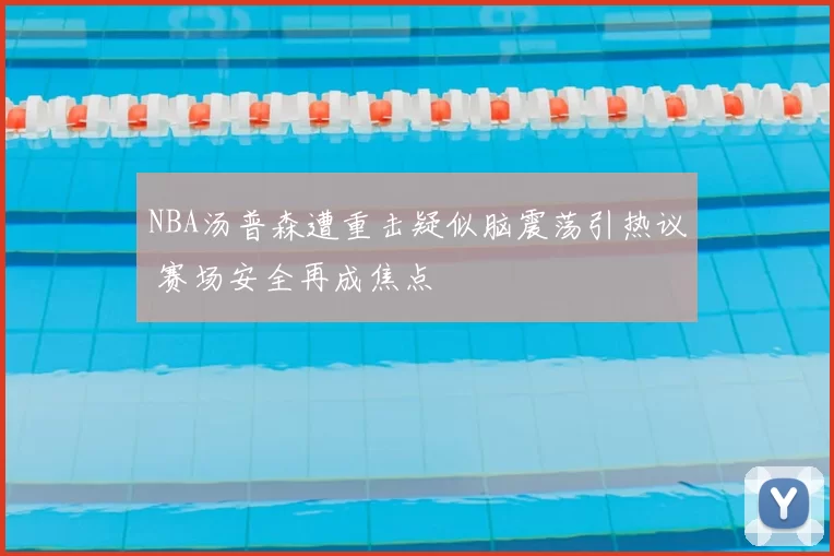 NBA汤普森遭重击疑似脑震荡引热议 赛场安全再成焦点