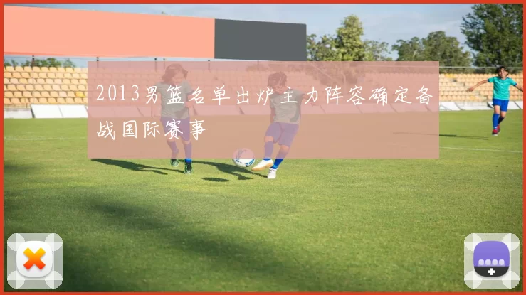 2013男篮名单出炉主力阵容确定备战国际赛事