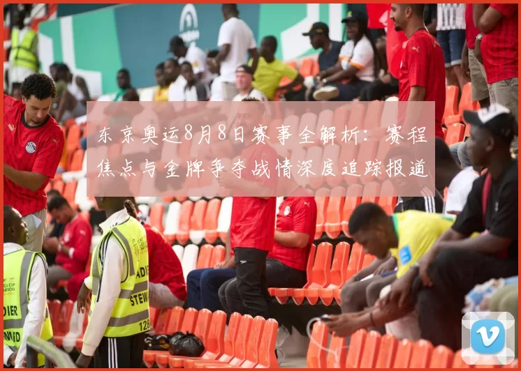 东京奥运8月8日赛事全解析：赛程焦点与金牌争夺战情深度追踪报道