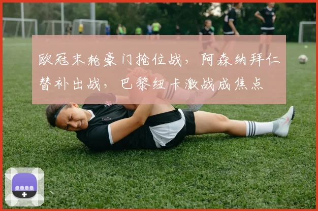 欧冠末轮豪门抢位战，阿森纳拜仁替补出战，巴黎纽卡激战成焦点