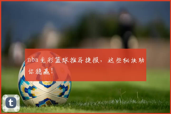 nba竞彩篮球推荐捷报,这些秘诀助你稳赢!