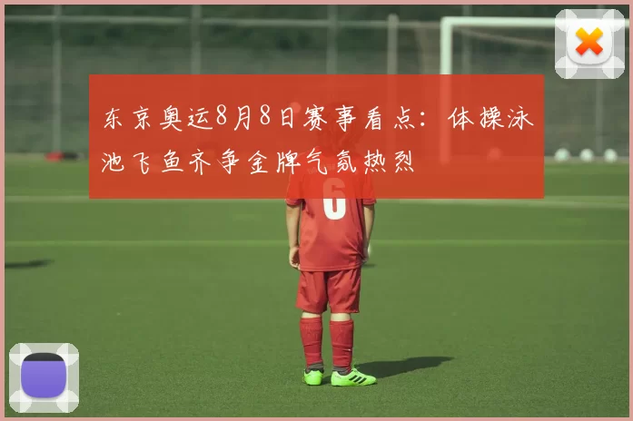 东京奥运8月8日赛事看点：体操泳池飞鱼齐争金牌气氛热烈