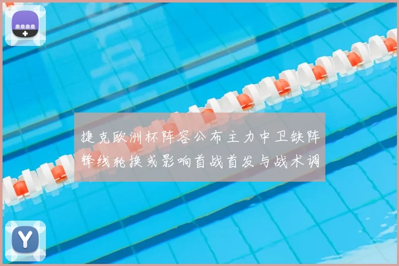 捷克欧洲杯阵容公布主力中卫缺阵锋线轮换或影响首战首发与战术调整