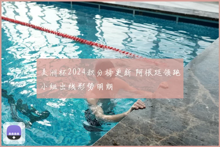 美洲杯2024积分榜更新 阿根廷领跑小组出线形势明朗