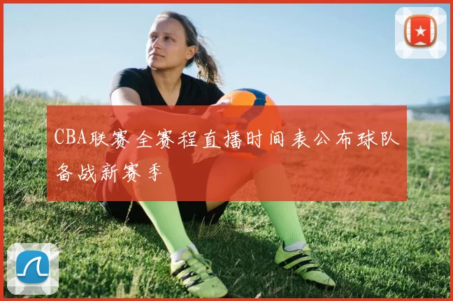 CBA联赛全赛程直播时间表公布球队备战新赛季