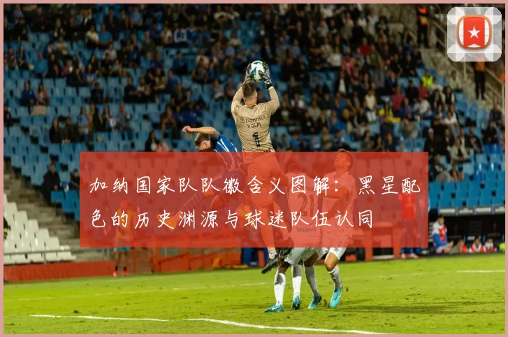 加纳国家队队徽含义图解：黑星配色的历史渊源与球迷队伍认同