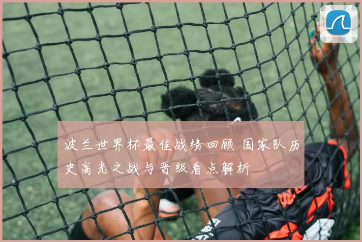 波兰世界杯最佳战绩回顾 国家队历史高光之战与晋级看点解析
