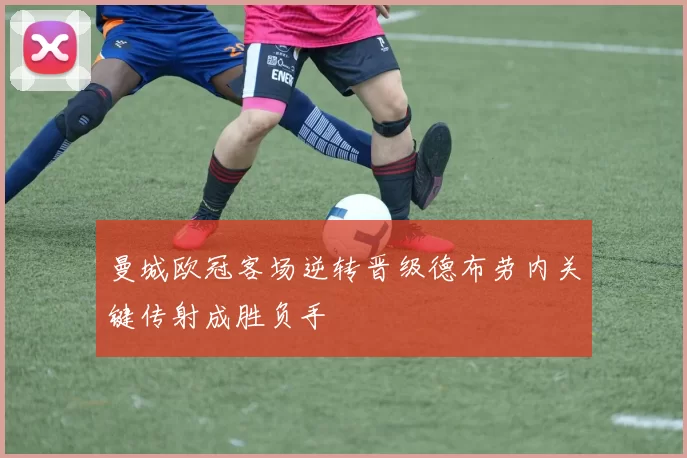 曼城欧冠客场逆转晋级德布劳内关键传射成胜负手