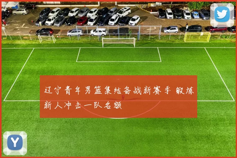 辽宁青年男篮集结备战新赛季 锻炼新人冲击一队名额