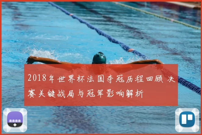 2018年世界杯法国夺冠历程回顾 决赛关键战局与冠军影响解析