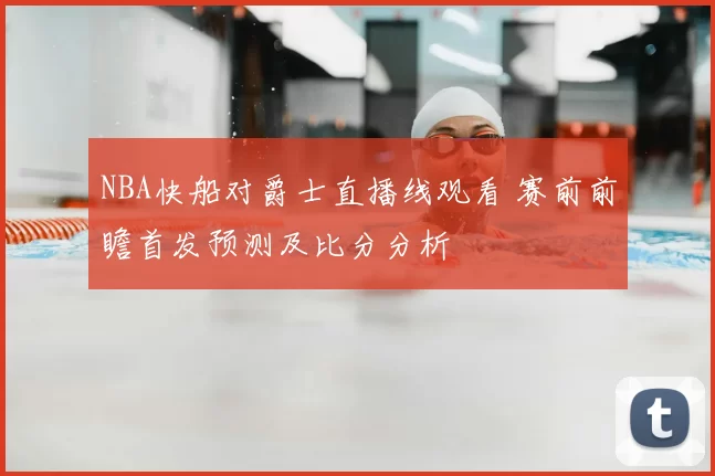 NBA快船对爵士直播线观看 赛前前瞻首发预测及比分分析