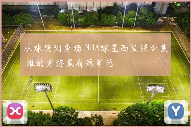 从球场到秀场 NBA球星西装照合集 谁的穿搭最有冠军范