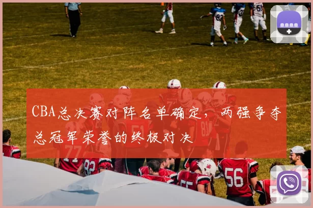 CBA总决赛对阵名单确定，两强争夺总冠军荣誉的终极对决