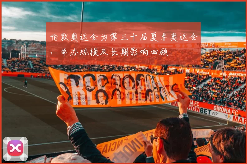 伦敦奥运会为第三十届夏季奥运会,举办规模及长期影响回顾