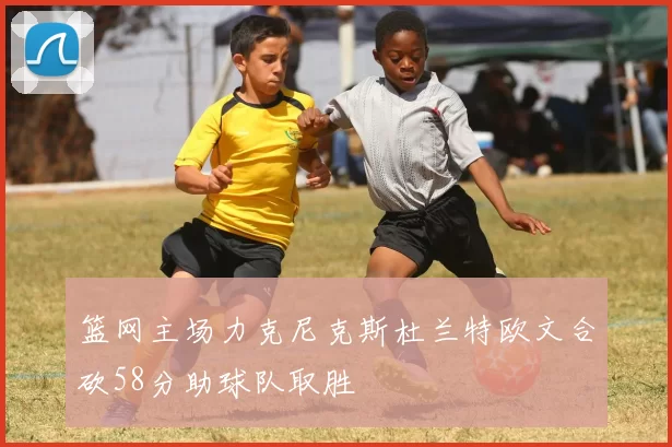 篮网主场力克尼克斯杜兰特欧文合砍58分助球队取胜