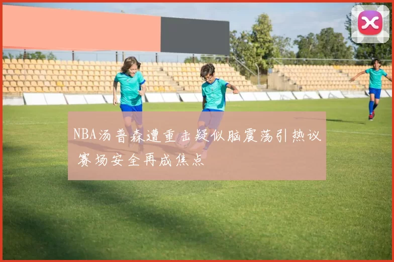 NBA汤普森遭重击疑似脑震荡引热议 赛场安全再成焦点