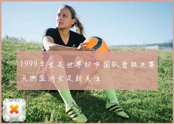 1999年女足世界杯中国队晋级决赛点燃亚洲女足新关注