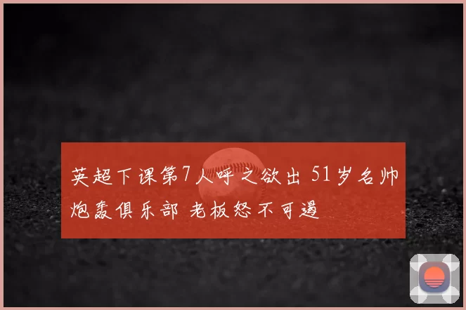 英超下课第7人呼之欲出 51岁名帅炮轰俱乐部 老板怒不可遏